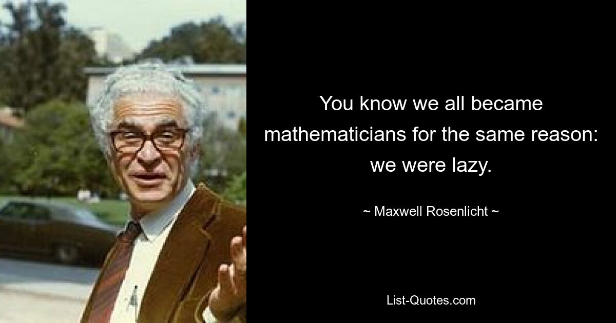 You know we all became mathematicians for the same reason: we were lazy. — © Maxwell Rosenlicht