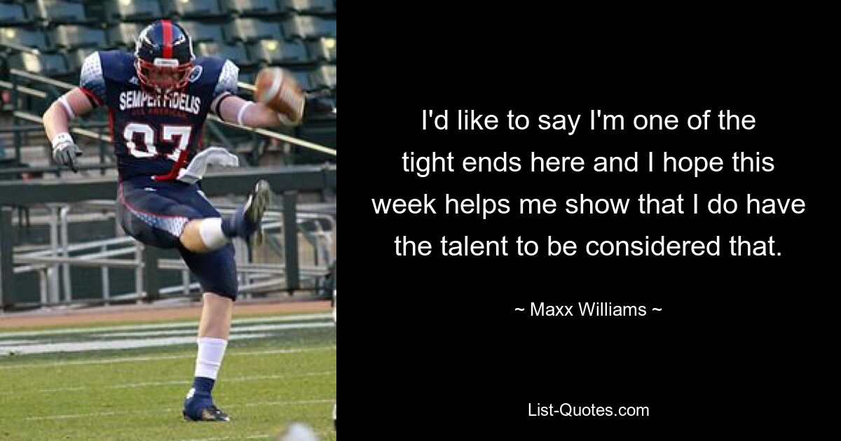 I'd like to say I'm one of the tight ends here and I hope this week helps me show that I do have the talent to be considered that. — © Maxx Williams