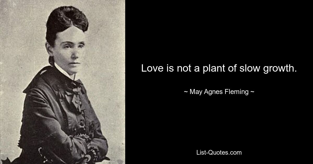 Love is not a plant of slow growth. — © May Agnes Fleming