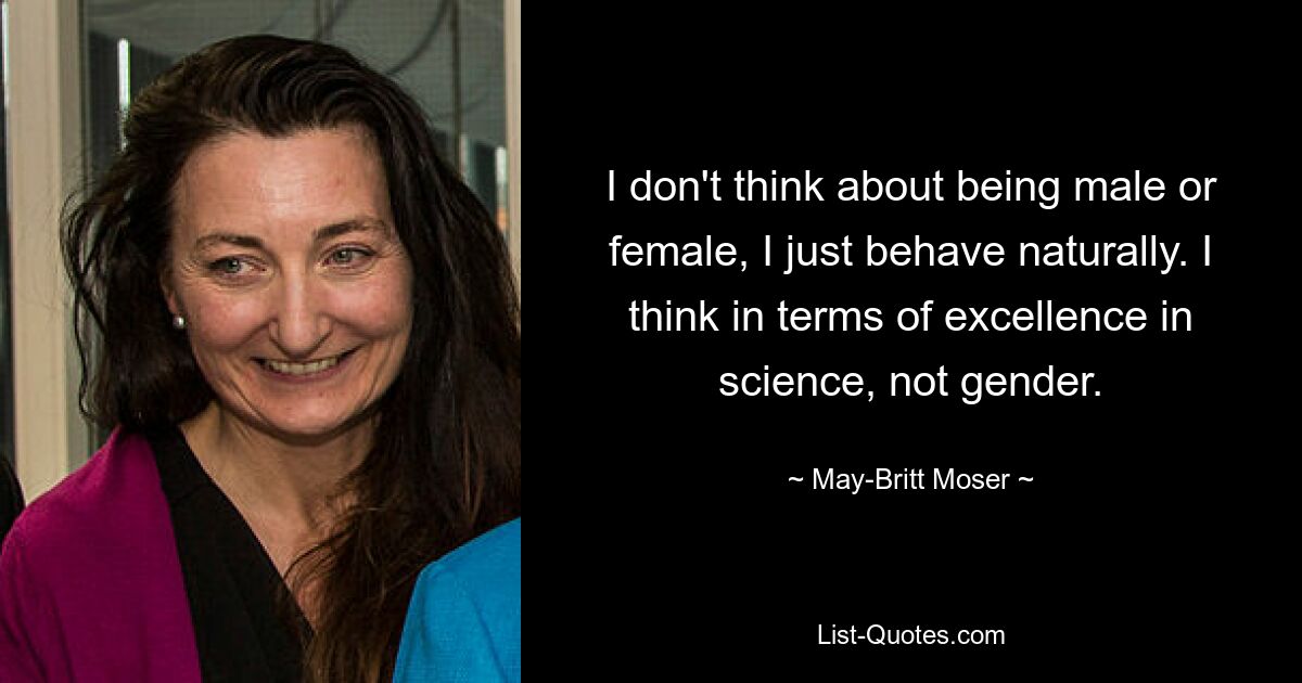 I don't think about being male or female, I just behave naturally. I think in terms of excellence in science, not gender. — © May-Britt Moser