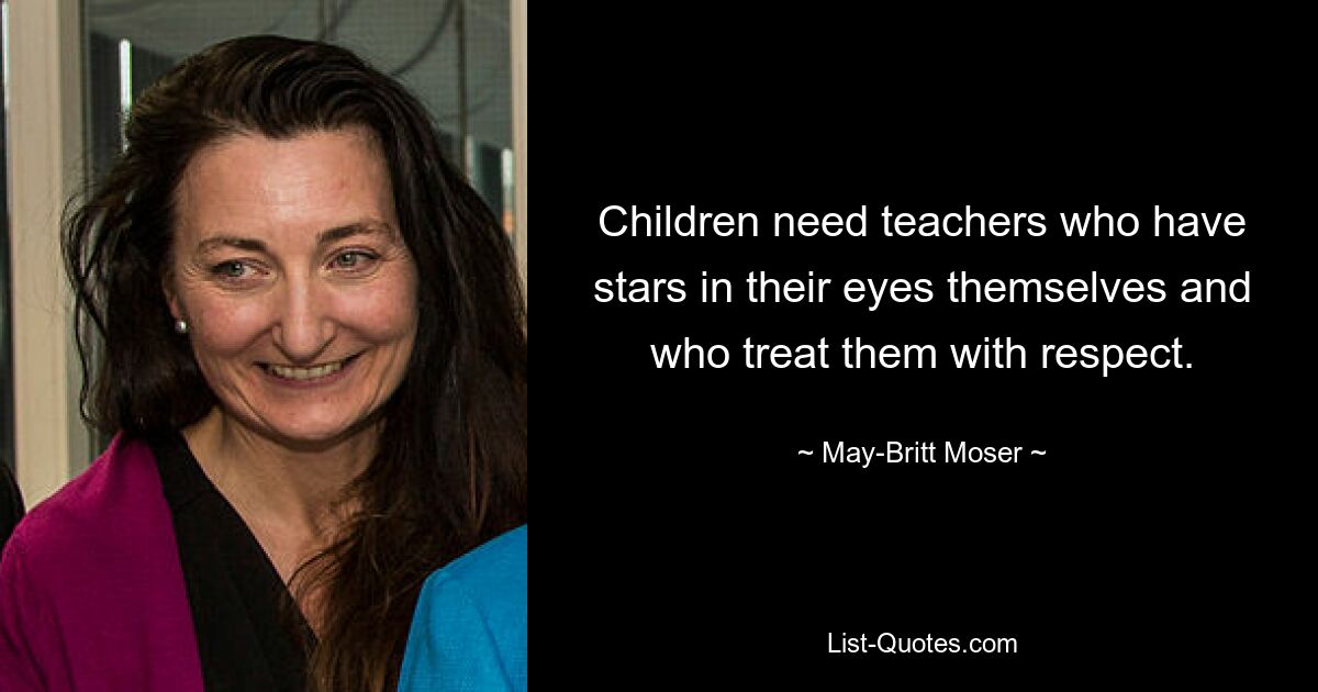 Children need teachers who have stars in their eyes themselves and who treat them with respect. — © May-Britt Moser