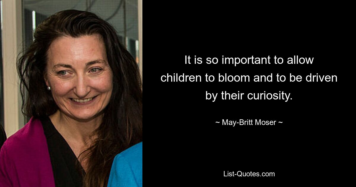 It is so important to allow children to bloom and to be driven by their curiosity. — © May-Britt Moser