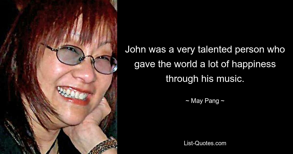 John was a very talented person who gave the world a lot of happiness through his music. — © May Pang