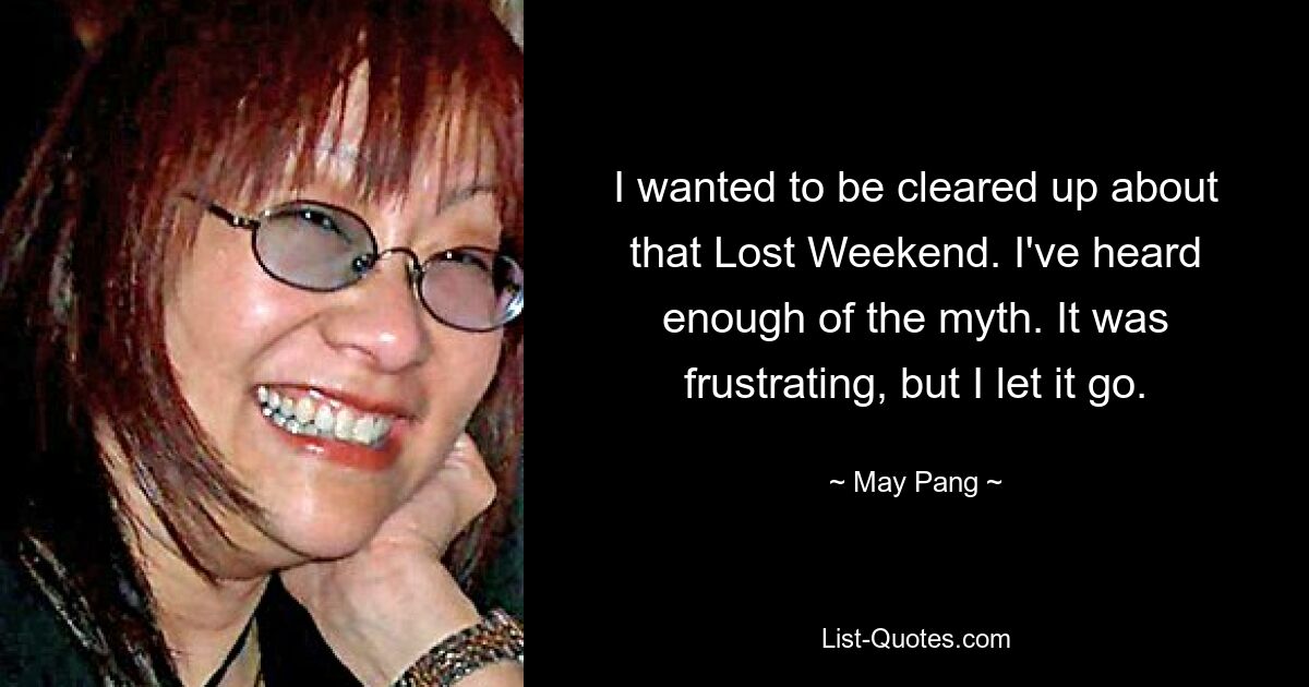 I wanted to be cleared up about that Lost Weekend. I've heard enough of the myth. It was frustrating, but I let it go. — © May Pang