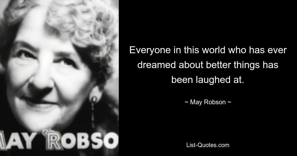 Everyone in this world who has ever dreamed about better things has been laughed at. — © May Robson