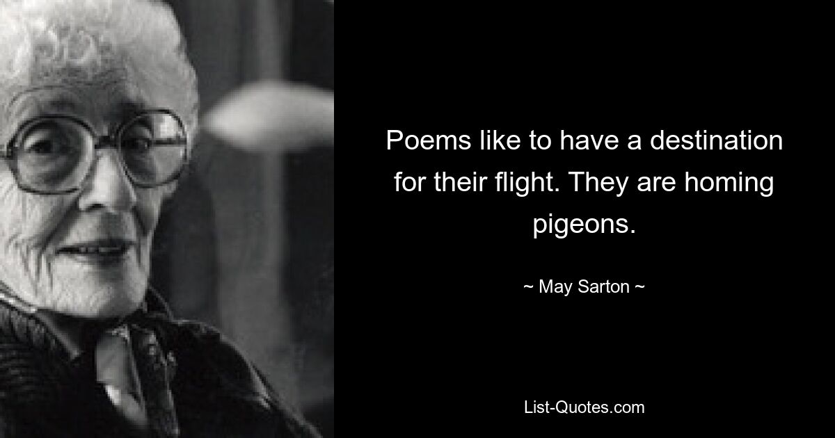 Poems like to have a destination for their flight. They are homing pigeons. — © May Sarton