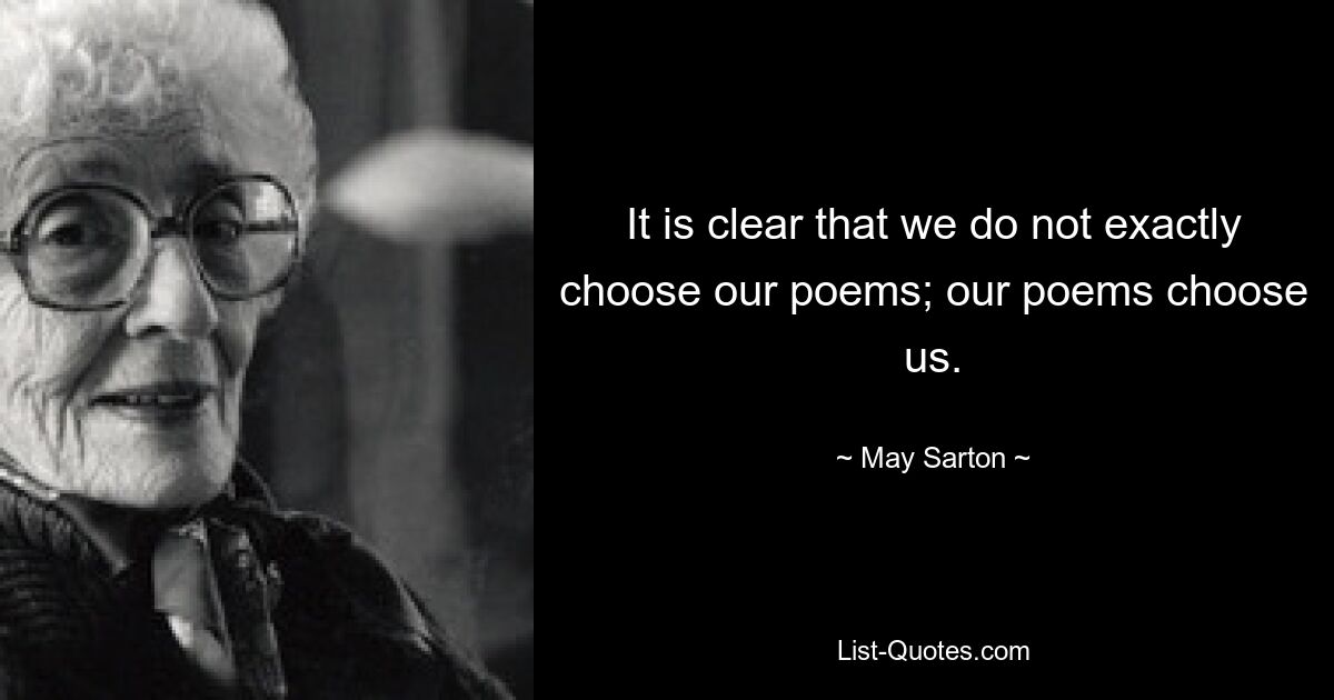 It is clear that we do not exactly choose our poems; our poems choose us. — © May Sarton