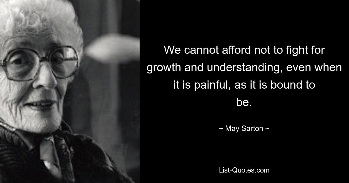 We cannot afford not to fight for growth and understanding, even when it is painful, as it is bound to be. — © May Sarton