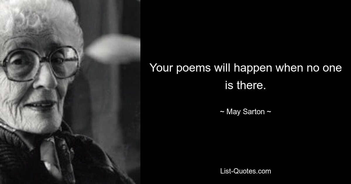 Your poems will happen when no one is there. — © May Sarton