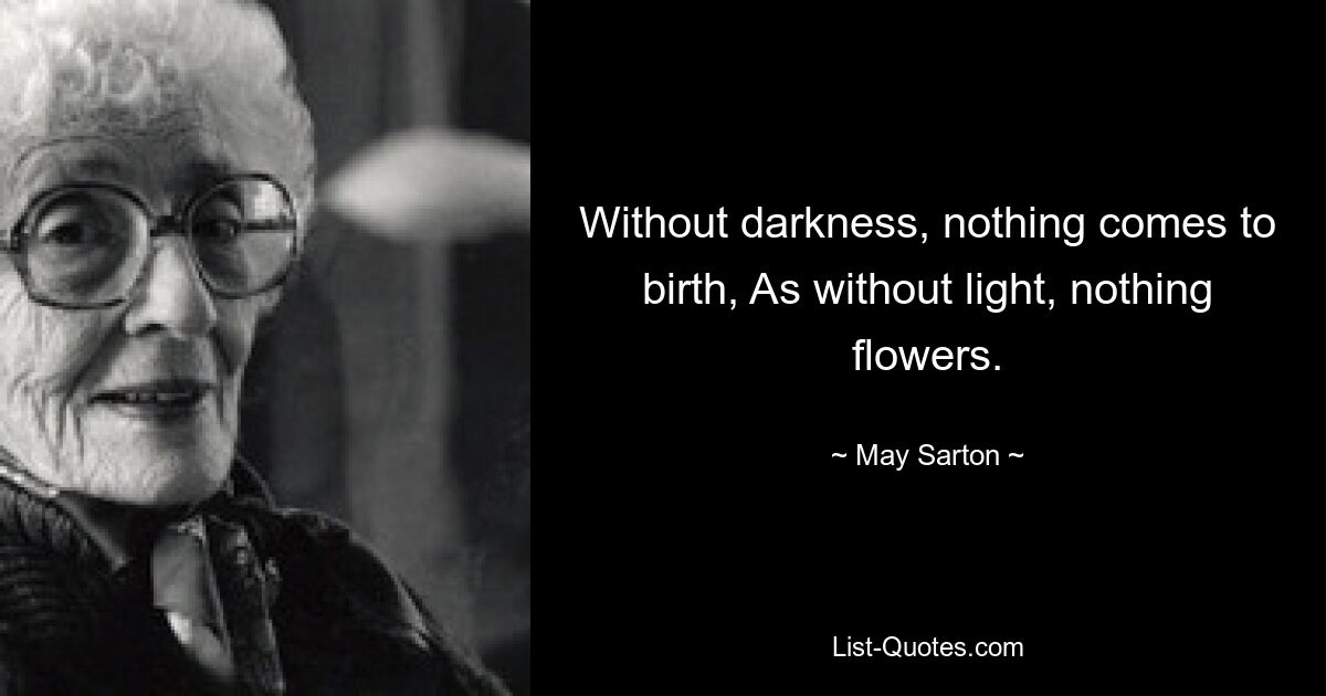 Without darkness, nothing comes to birth, As without light, nothing flowers. — © May Sarton