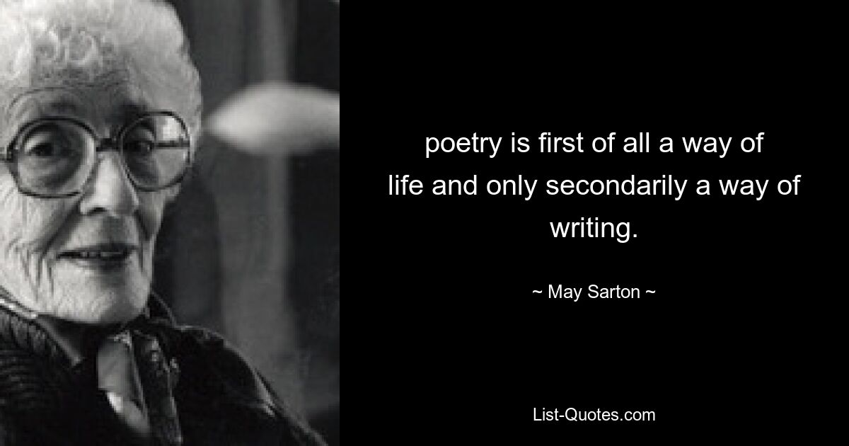 poetry is first of all a way of life and only secondarily a way of writing. — © May Sarton