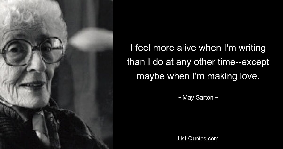 I feel more alive when I'm writing than I do at any other time--except maybe when I'm making love. — © May Sarton