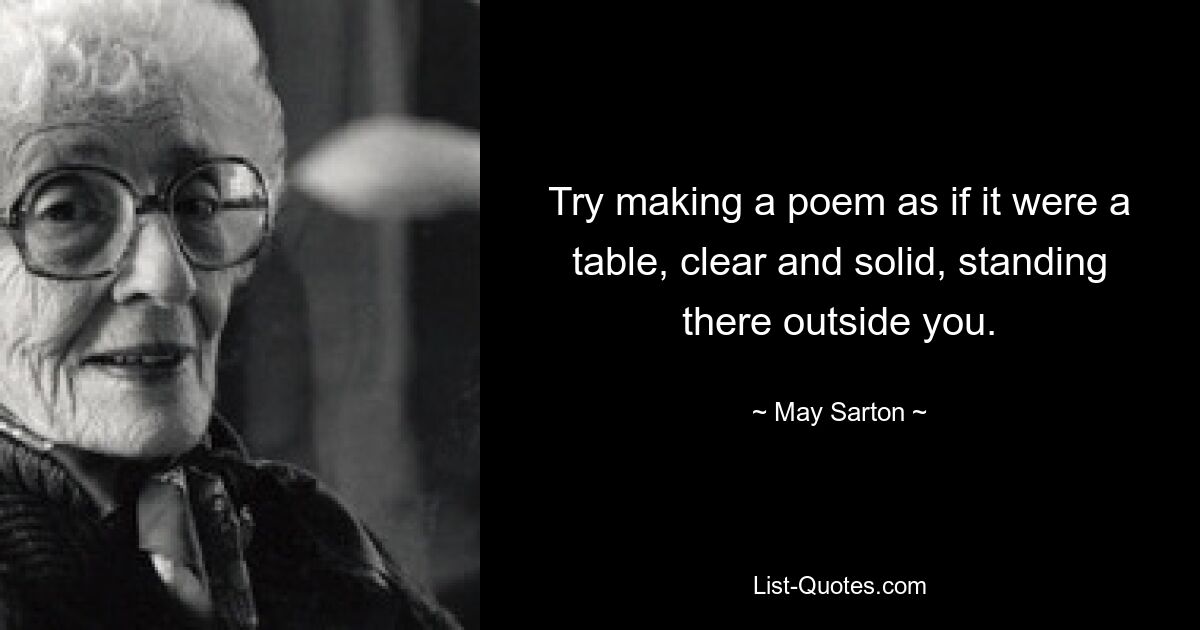 Try making a poem as if it were a table, clear and solid, standing there outside you. — © May Sarton