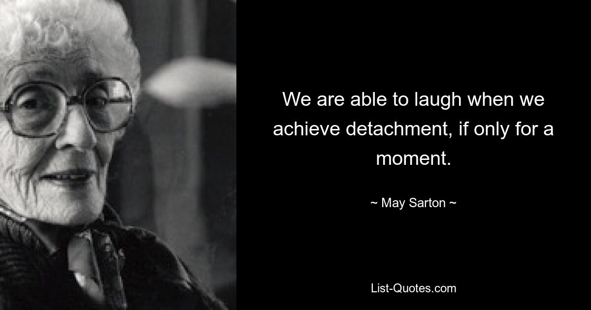 We are able to laugh when we achieve detachment, if only for a moment. — © May Sarton