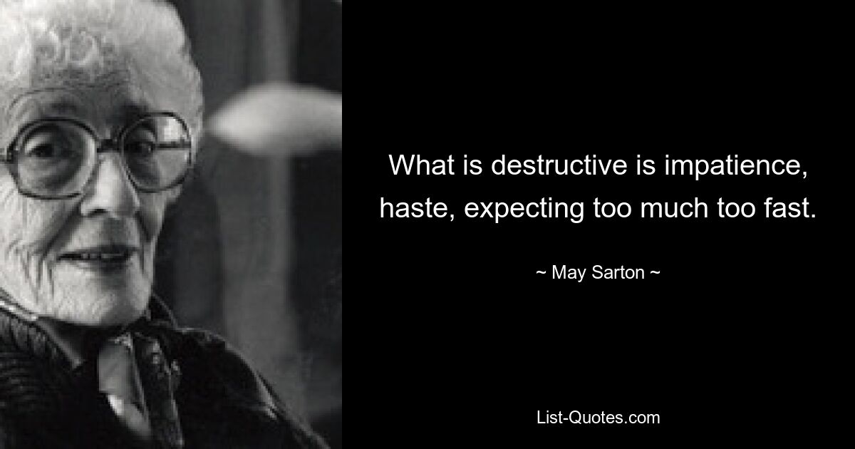 What is destructive is impatience, haste, expecting too much too fast. — © May Sarton