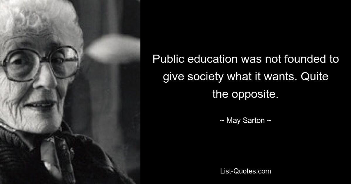 Public education was not founded to give society what it wants. Quite the opposite. — © May Sarton