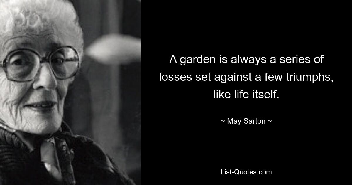 Ein Garten ist immer eine Reihe von Verlusten, denen einige Triumphe gegenüberstehen, wie das Leben selbst. — © May Sarton