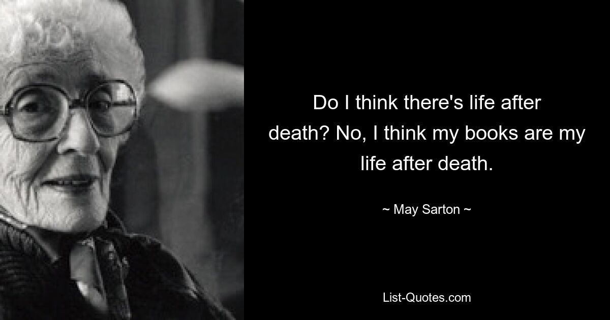 Do I think there's life after death? No, I think my books are my life after death. — © May Sarton