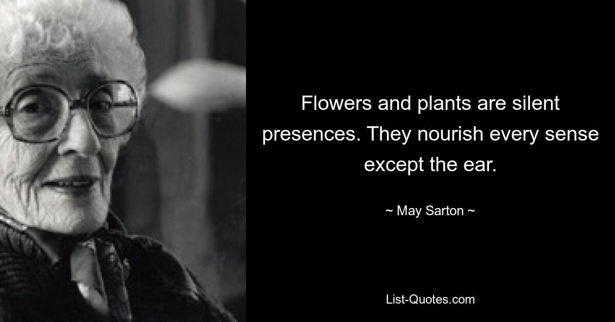 Flowers and plants are silent presences. They nourish every sense except the ear. — © May Sarton