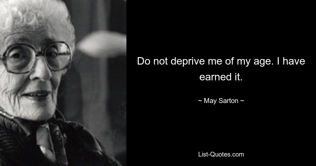 Do not deprive me of my age. I have earned it. — © May Sarton