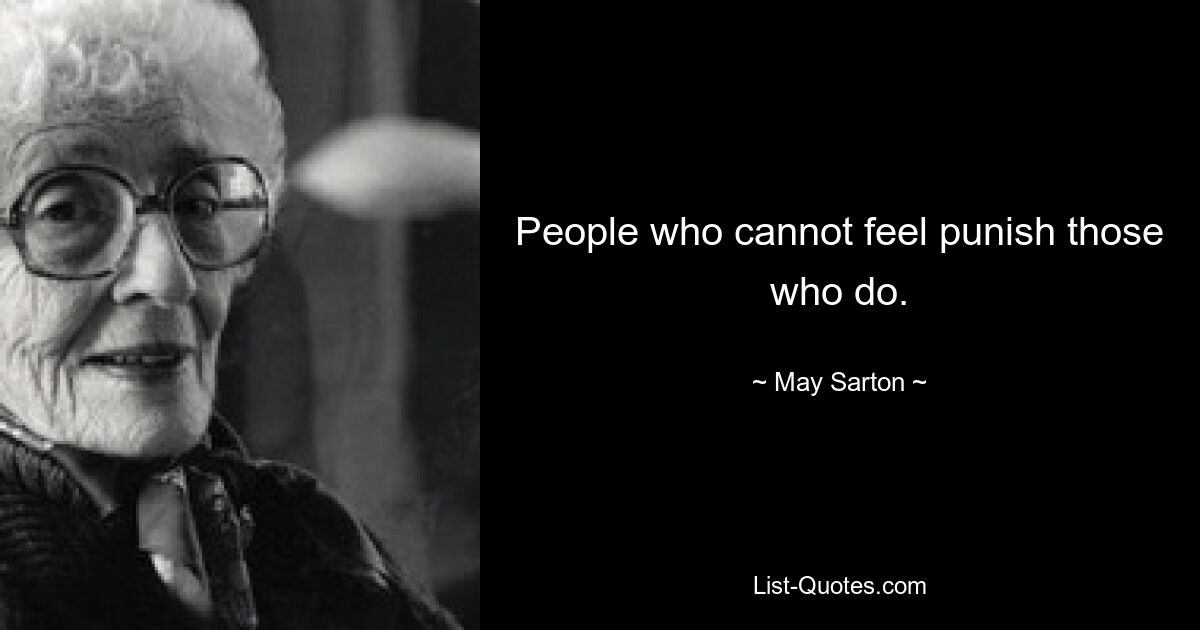 People who cannot feel punish those who do. — © May Sarton