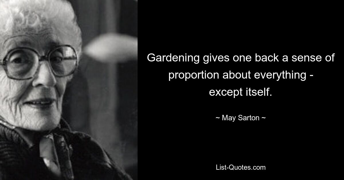 Gardening gives one back a sense of proportion about everything - except itself. — © May Sarton