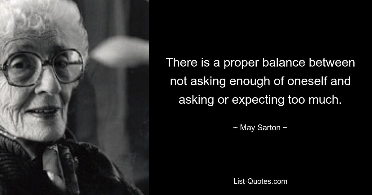 There is a proper balance between not asking enough of oneself and asking or expecting too much. — © May Sarton