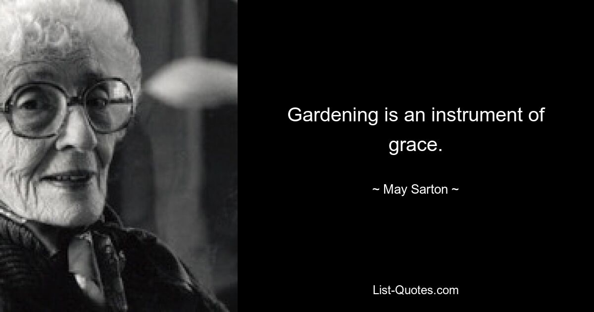 Gardening is an instrument of grace. — © May Sarton