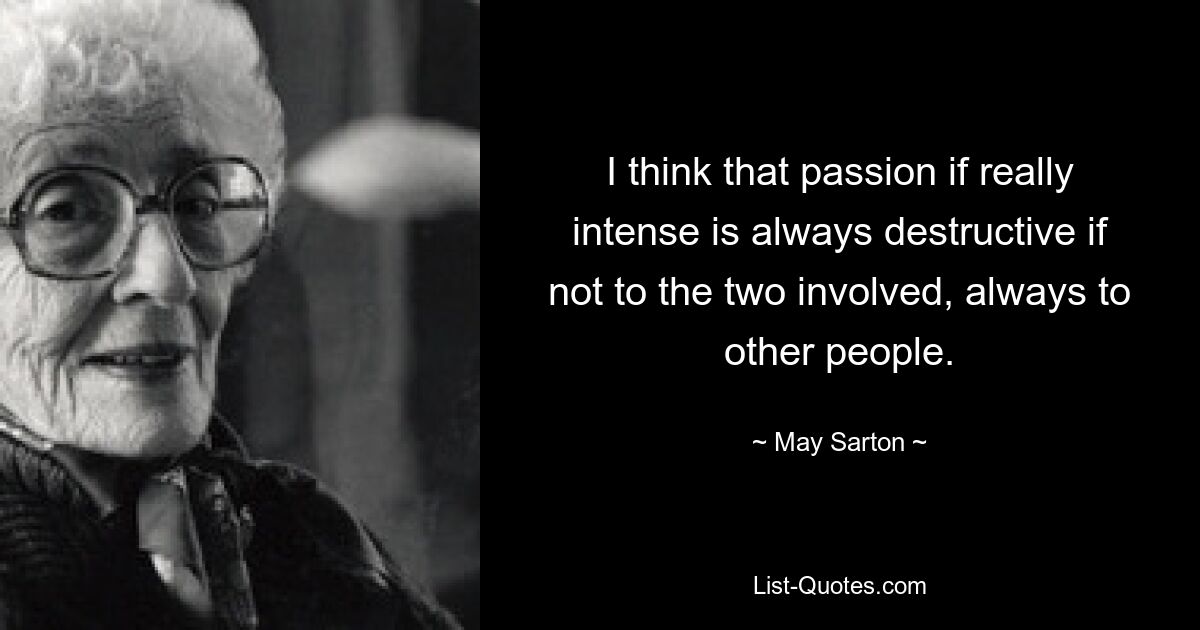 I think that passion if really intense is always destructive if not to the two involved, always to other people. — © May Sarton