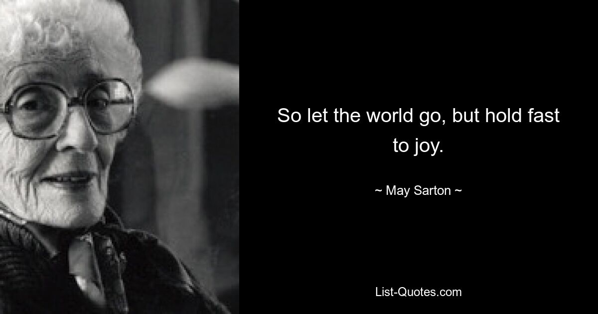 So let the world go, but hold fast to joy. — © May Sarton