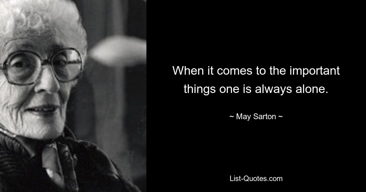 When it comes to the important things one is always alone. — © May Sarton