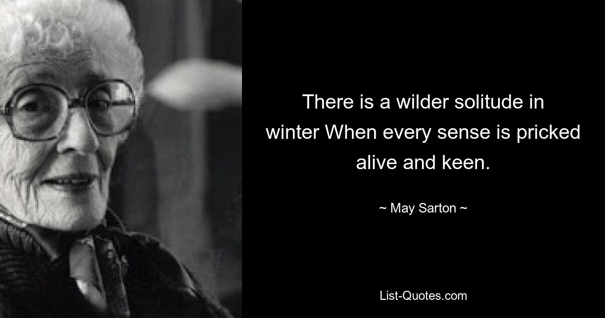 There is a wilder solitude in winter When every sense is pricked alive and keen. — © May Sarton