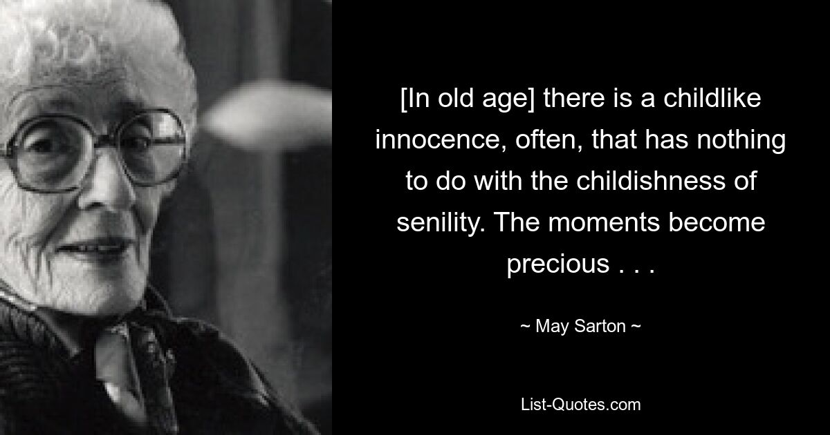 [In old age] there is a childlike innocence, often, that has nothing to do with the childishness of senility. The moments become precious . . . — © May Sarton