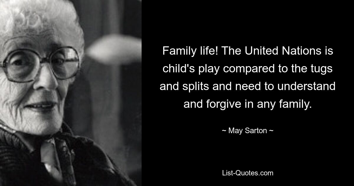 Family life! The United Nations is child's play compared to the tugs and splits and need to understand and forgive in any family. — © May Sarton