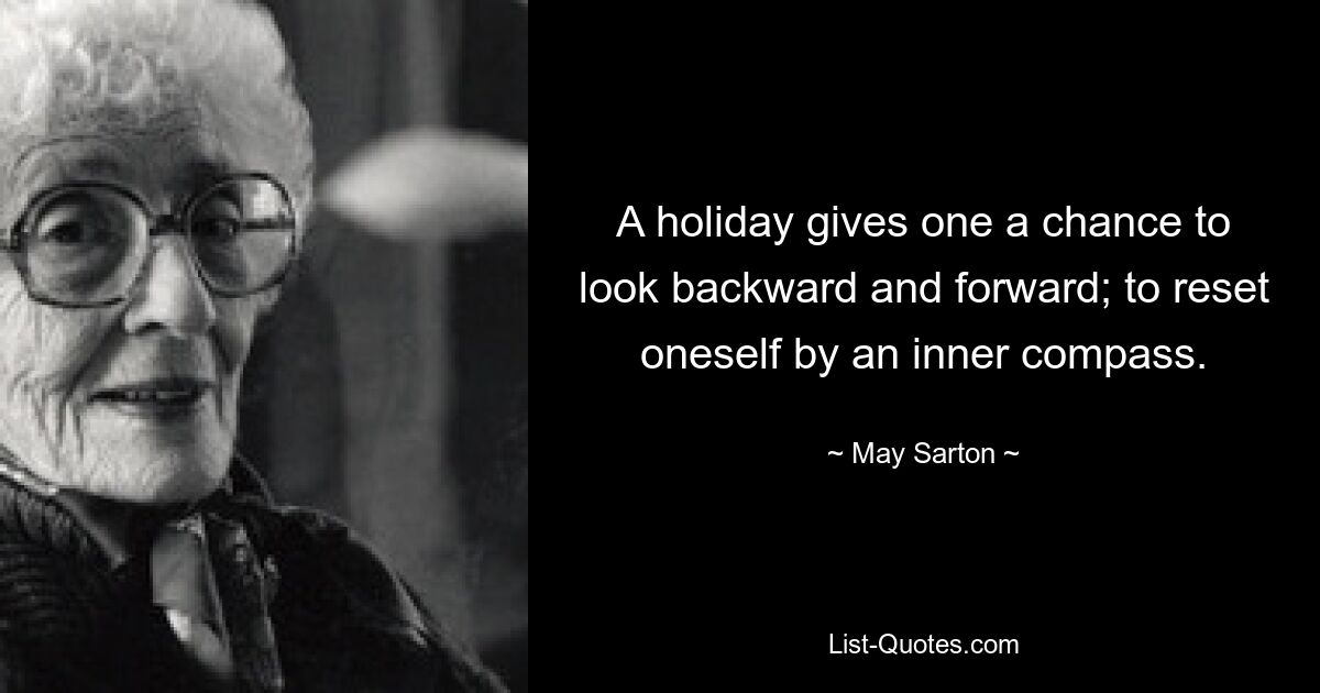 A holiday gives one a chance to look backward and forward; to reset oneself by an inner compass. — © May Sarton