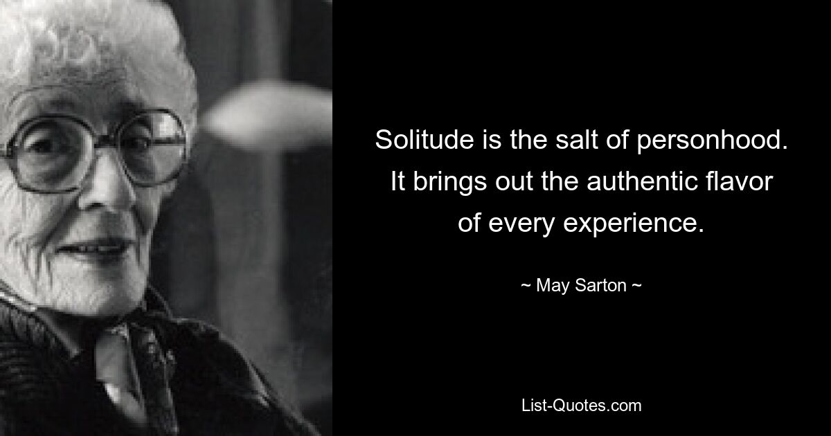 Solitude is the salt of personhood. It brings out the authentic flavor of every experience. — © May Sarton