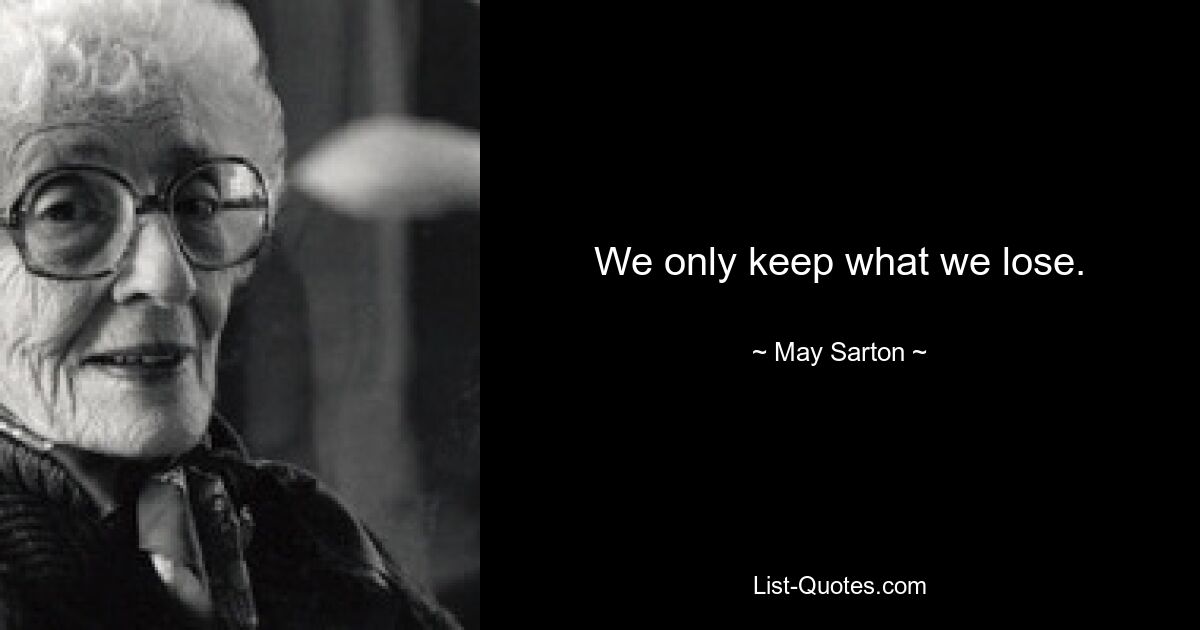 We only keep what we lose. — © May Sarton