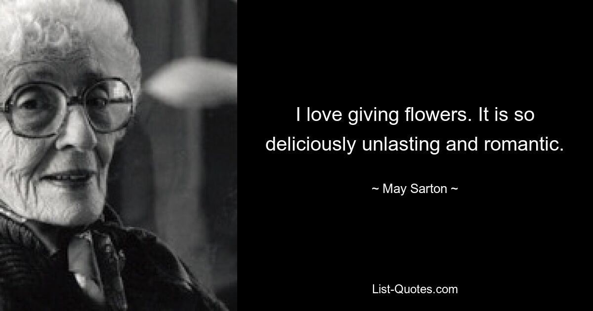 I love giving flowers. It is so deliciously unlasting and romantic. — © May Sarton