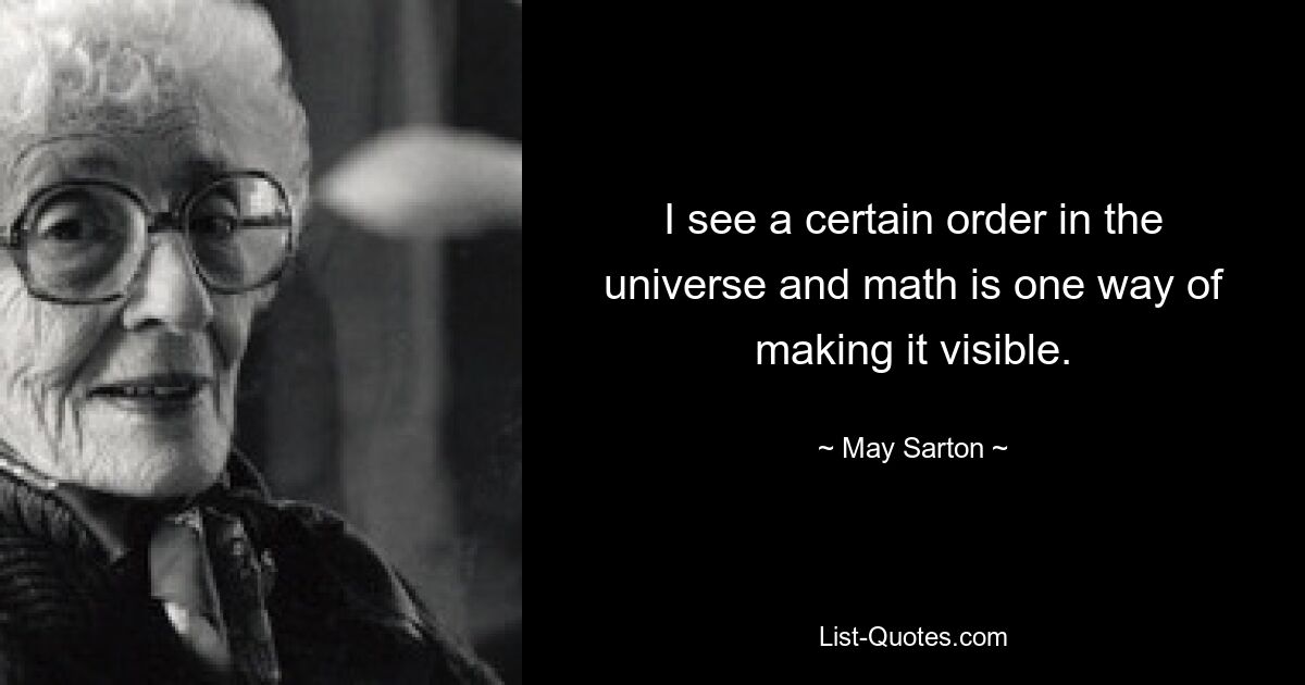 I see a certain order in the universe and math is one way of making it visible. — © May Sarton