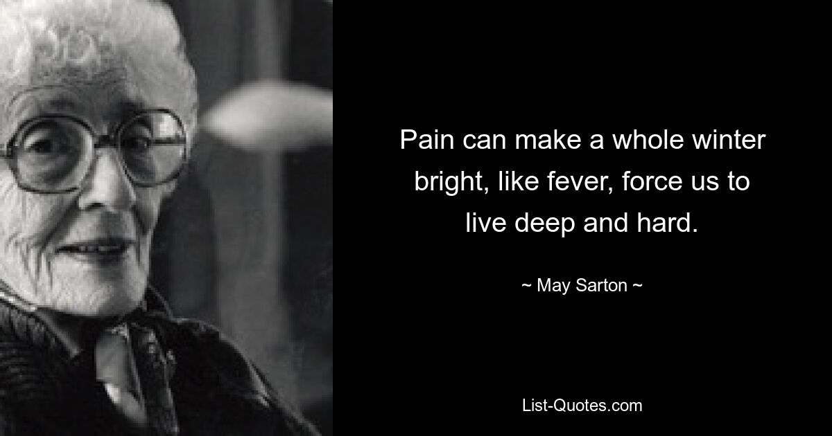 Pain can make a whole winter bright, like fever, force us to live deep and hard. — © May Sarton