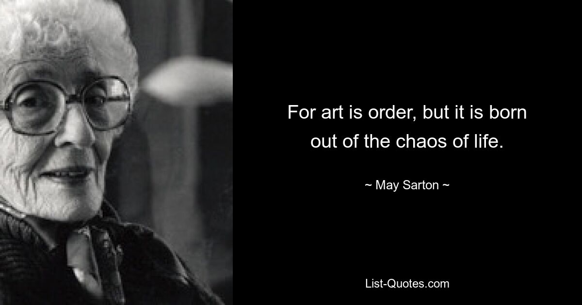 For art is order, but it is born out of the chaos of life. — © May Sarton