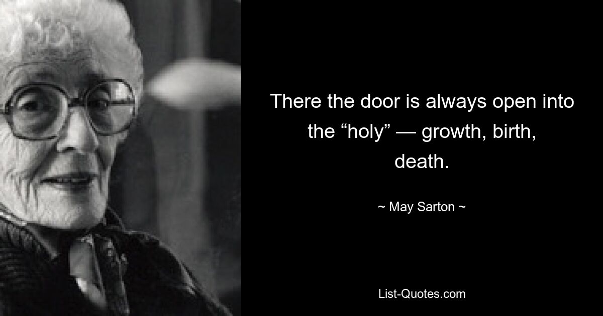 There the door is always open into the “holy” — growth, birth, death. — © May Sarton