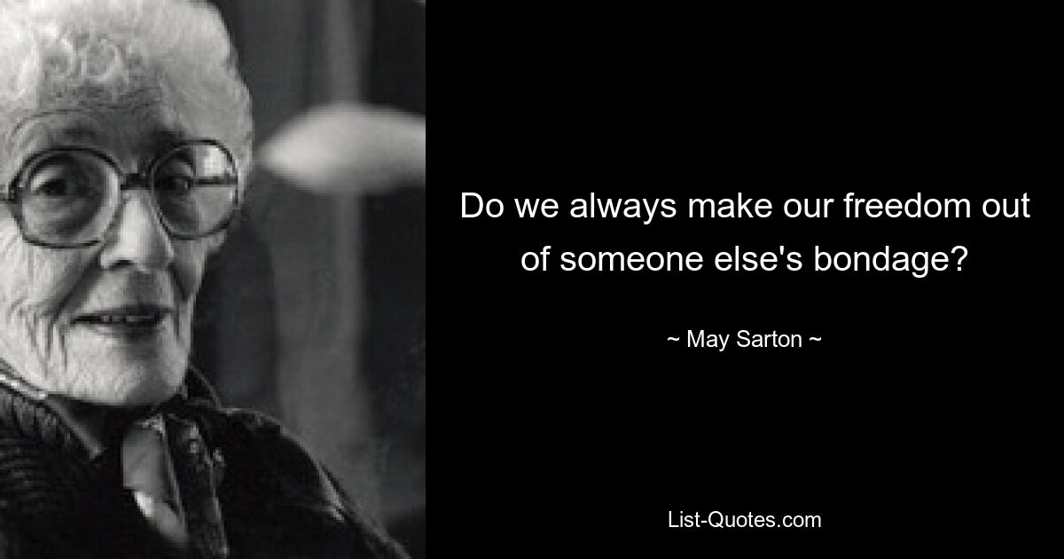 Do we always make our freedom out of someone else's bondage? — © May Sarton