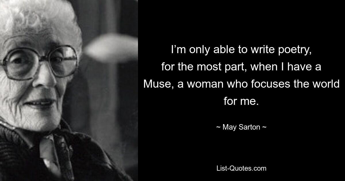 I’m only able to write poetry, for the most part, when I have a Muse, a woman who focuses the world for me. — © May Sarton