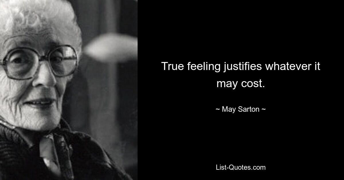 True feeling justifies whatever it may cost. — © May Sarton