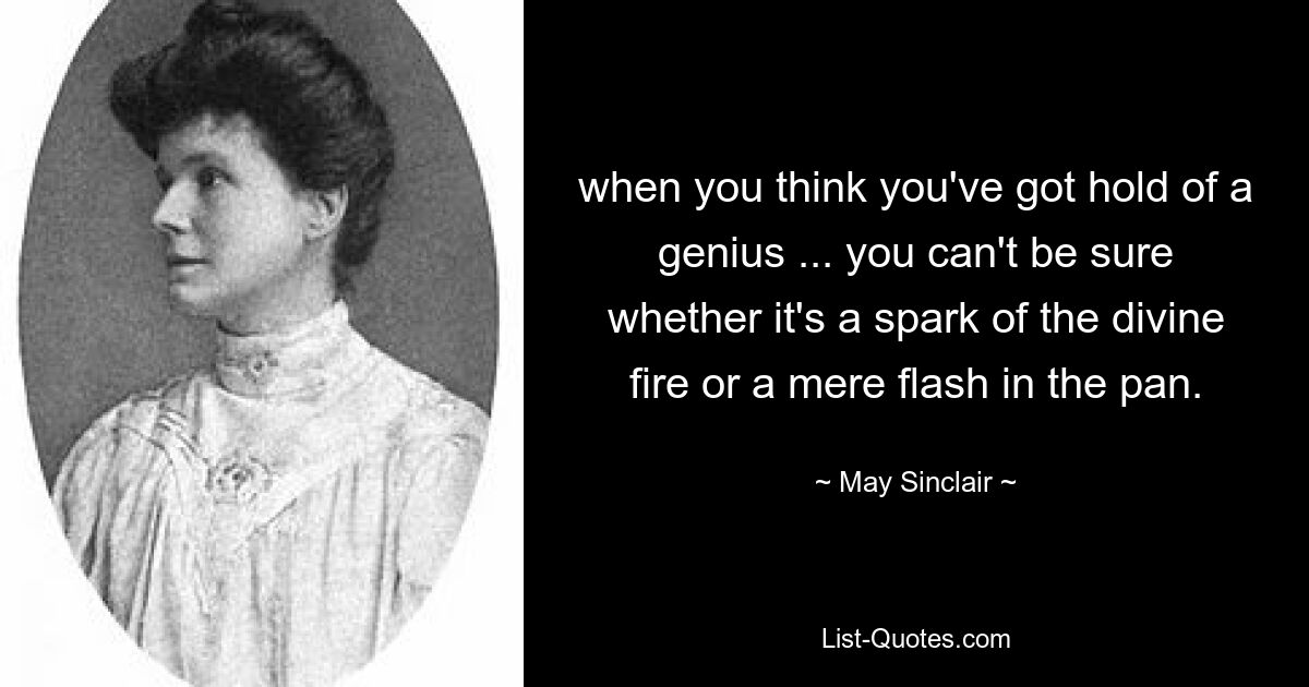 when you think you've got hold of a genius ... you can't be sure whether it's a spark of the divine fire or a mere flash in the pan. — © May Sinclair