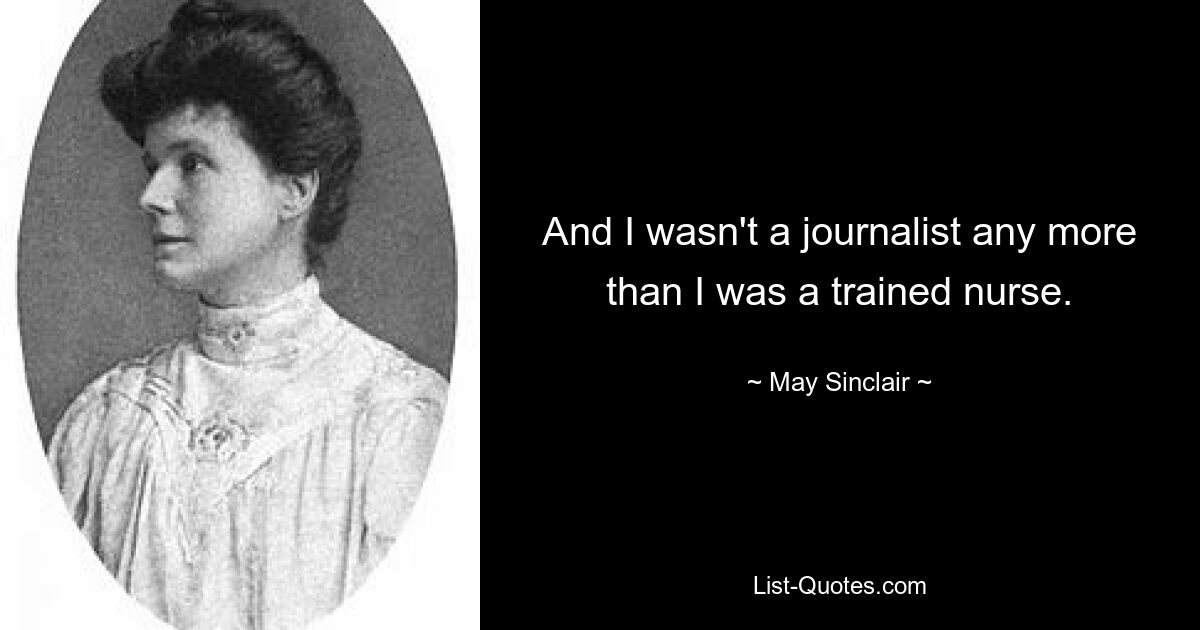 And I wasn't a journalist any more than I was a trained nurse. — © May Sinclair