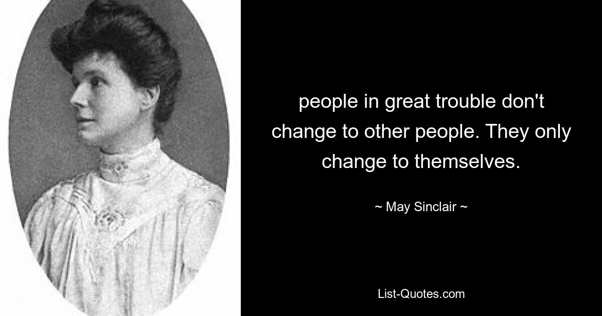 people in great trouble don't change to other people. They only change to themselves. — © May Sinclair