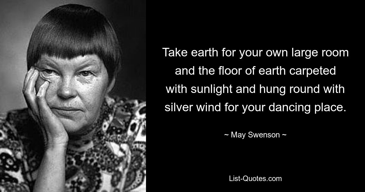 Take earth for your own large room and the floor of earth carpeted with sunlight and hung round with silver wind for your dancing place. — © May Swenson