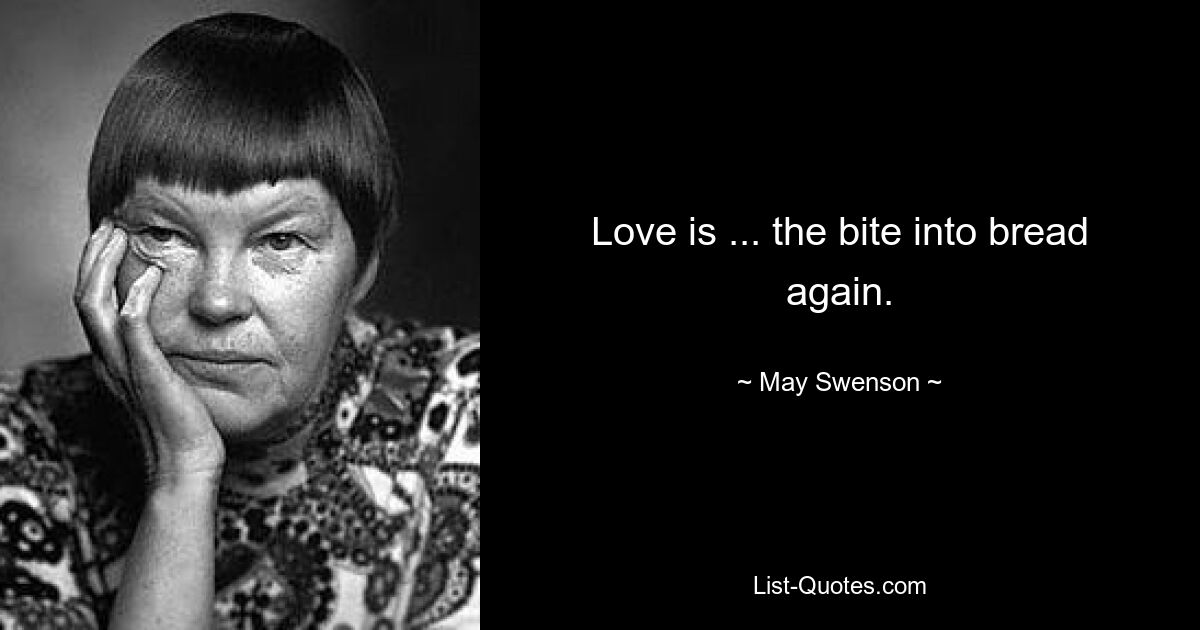 Love is ... the bite into bread again. — © May Swenson